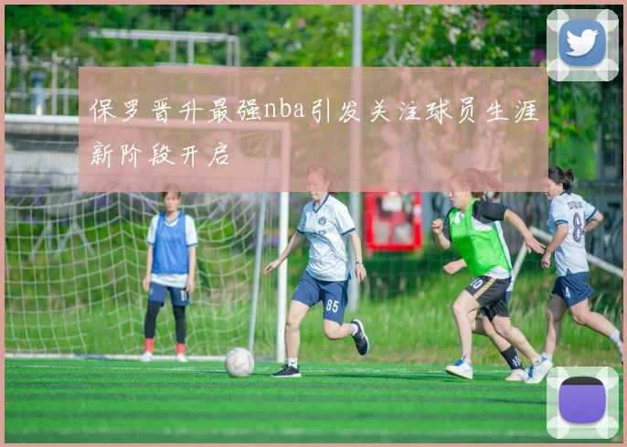 保罗晋升最强nba引发关注球员生涯新阶段开启