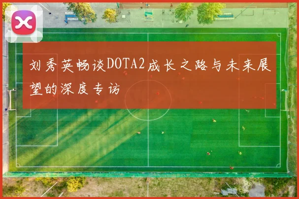 刘秀英畅谈DOTA2成长之路与未来展望的深度专访