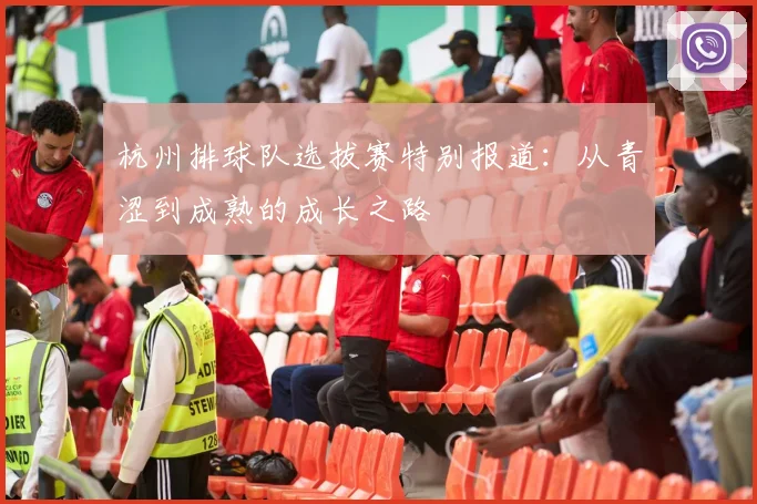 杭州排球队选拔赛特别报道：从青涩到成熟的成长之路