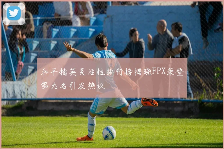 和平精英灵活性排行榜揭晓FPX荣登第九名引发热议