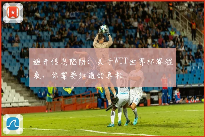 避开信息陷阱：关于WTT世界杯赛程表，你需要知道的真相