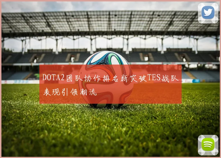 DOTA2团队协作排名新突破TES战队表现引领潮流