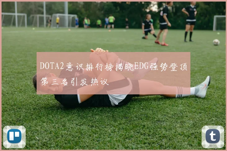 DOTA2意识排行榜揭晓EDG强势登顶第三名引发热议