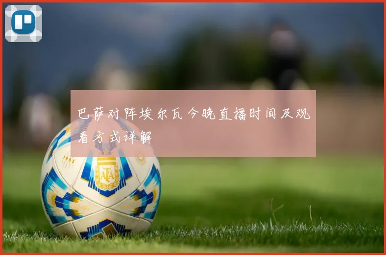 巴萨对阵埃尔瓦今晚直播时间及观看方式详解