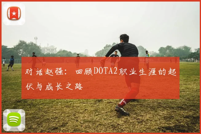对话赵强：回顾DOTA2职业生涯的起伏与成长之路