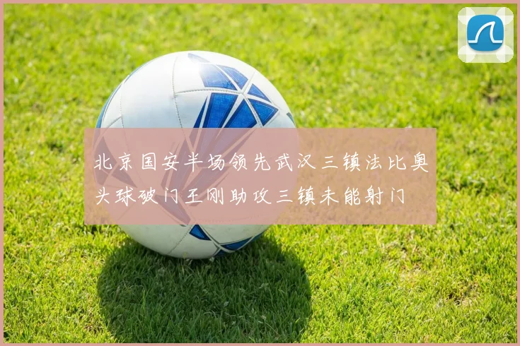 北京国安半场领先武汉三镇法比奥头球破门王刚助攻三镇未能射门