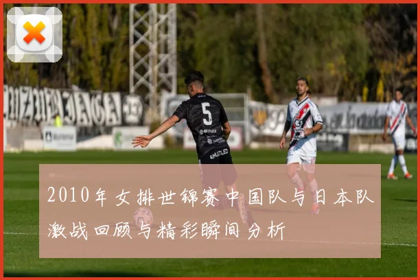2010年女排世锦赛中国队与日本队激战回顾与精彩瞬间分析