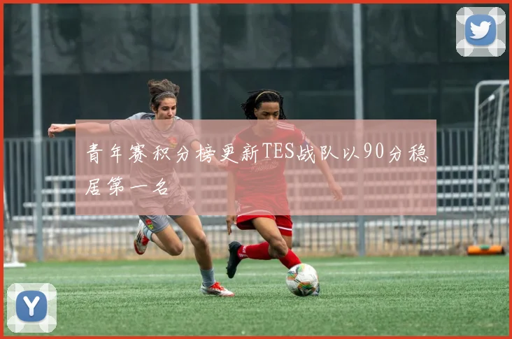 青年赛积分榜更新TES战队以90分稳居第一名