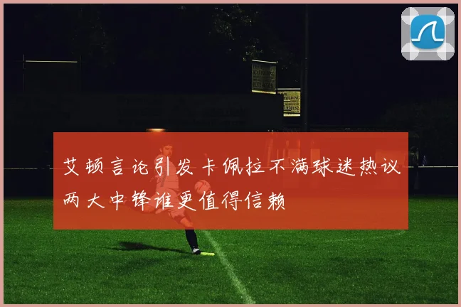 艾顿言论引发卡佩拉不满球迷热议两大中锋谁更值得信赖
