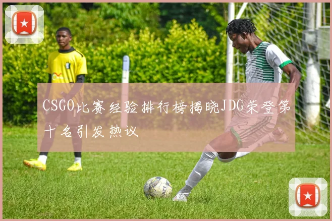 CSGO比赛经验排行榜揭晓JDG荣登第十名引发热议