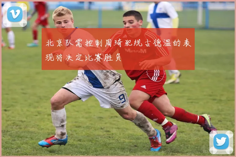 北京队需控制周琦犯规古德温的表现将决定比赛胜负