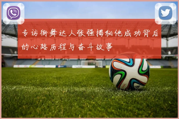 专访街舞达人张强揭秘他成功背后的心路历程与奋斗故事
