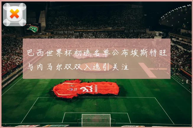 巴西世界杯初选名单公布埃斯特旺与内马尔双双入选引关注