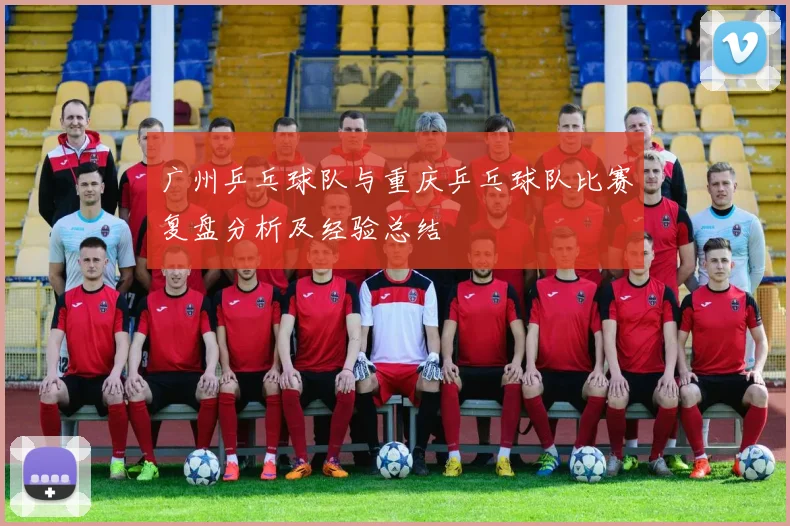 广州乒乓球队与重庆乒乓球队比赛复盘分析及经验总结